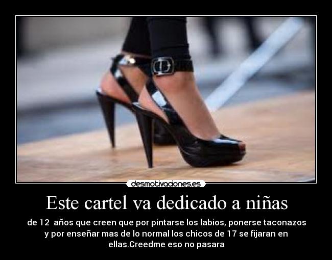 Este cartel va dedicado a niñas - de 12  años que creen que por pintarse los labios, ponerse taconazos
y por enseñar mas de lo normal los chicos de 17 se fijaran en
ellas.Creedme eso no pasara