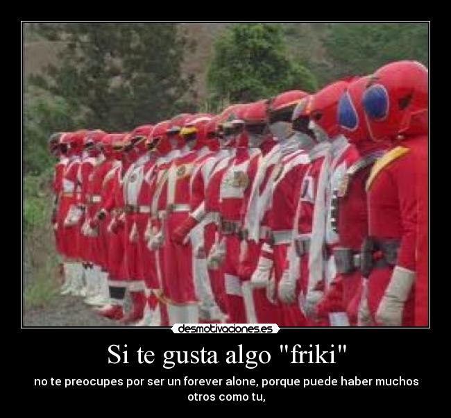 Si te gusta algo friki - no te preocupes por ser un forever alone, porque puede haber muchos otros como tu,