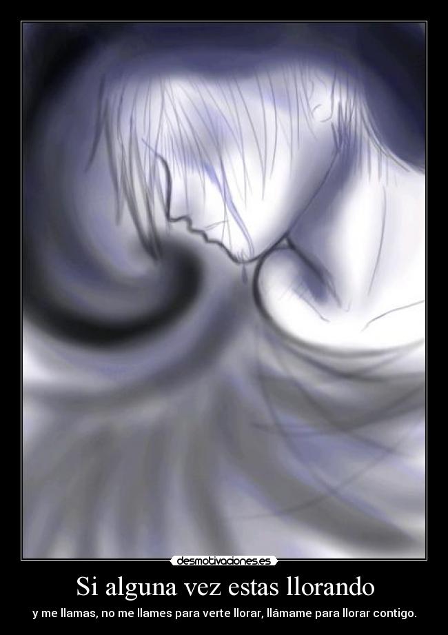 Si alguna vez estas llorando - y me llamas, no me llames para verte llorar, llámame para llorar contigo.
