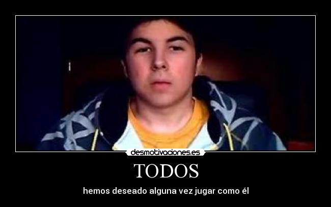 TODOS - hemos deseado alguna vez jugar como él