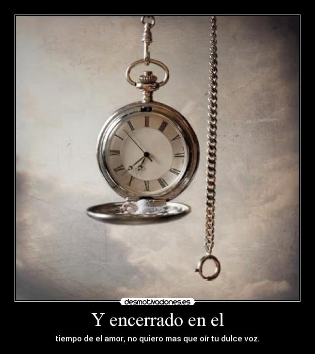 Y encerrado en el - tiempo de el amor, no quiero mas que oír tu dulce voz.