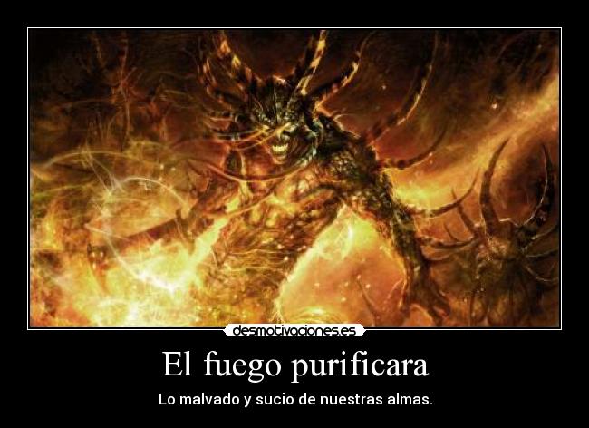 El fuego purificara - Lo malvado y sucio de nuestras almas.