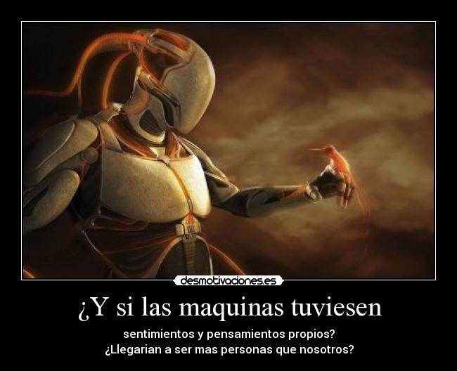 ¿Y si las maquinas tuviesen - sentimientos y pensamientos propios?
¿Llegarian a ser mas personas que nosotros?