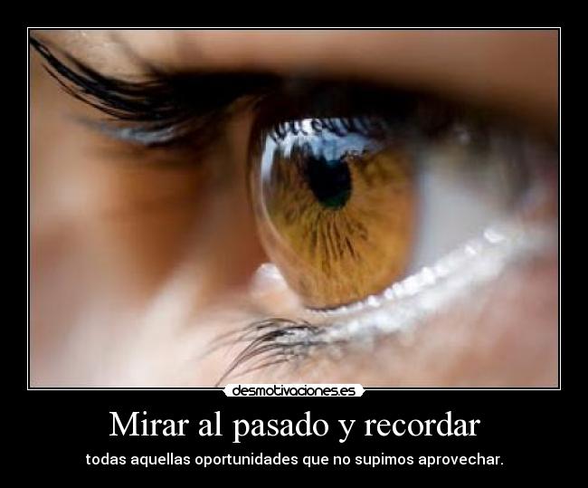 Mirar al pasado y recordar - todas aquellas oportunidades que no supimos aprovechar.