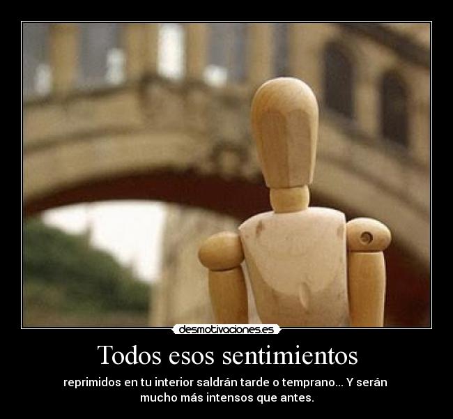 Todos esos sentimientos - reprimidos en tu interior saldrán tarde o temprano... Y serán
mucho más intensos que antes.