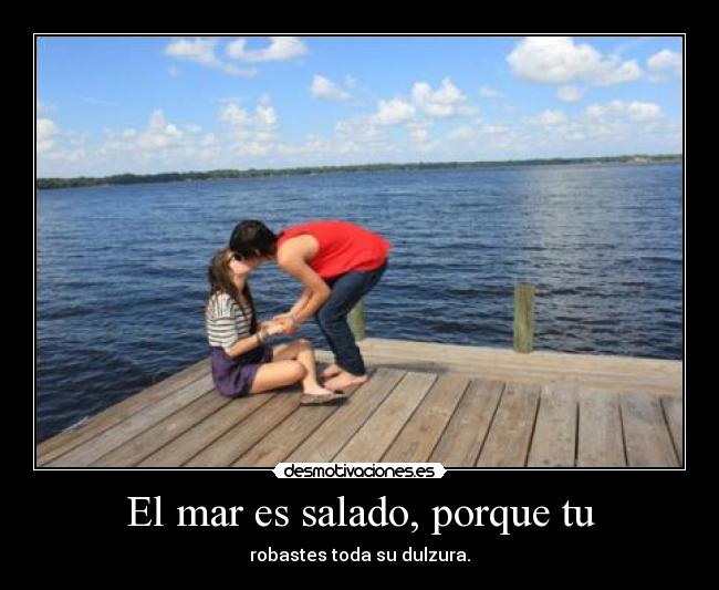 El mar es salado, porque tu -
