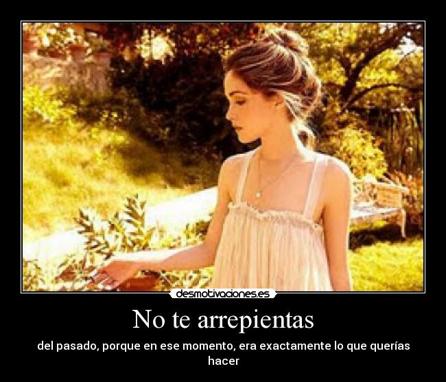 No te arrepientas - del pasado, porque en ese momento, era exactamente lo que querías hacer