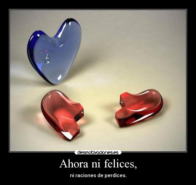 Ahora ni felices, -