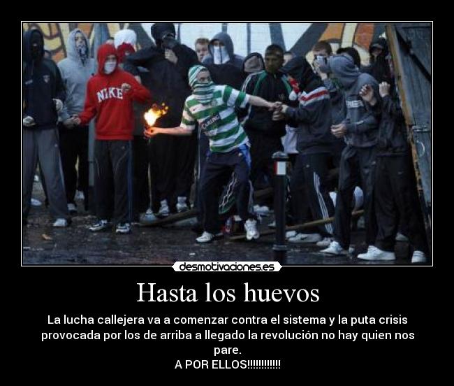 Hasta los huevos - La lucha callejera va a comenzar contra el sistema y la puta crisis
provocada por los de arriba a llegado la revolución no hay quien nos
pare.
A POR ELLOS!!!!!!!!!!!!