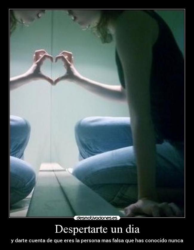 Despertarte un dia - y darte cuenta de que eres la persona mas falsa que has conocido nunca
