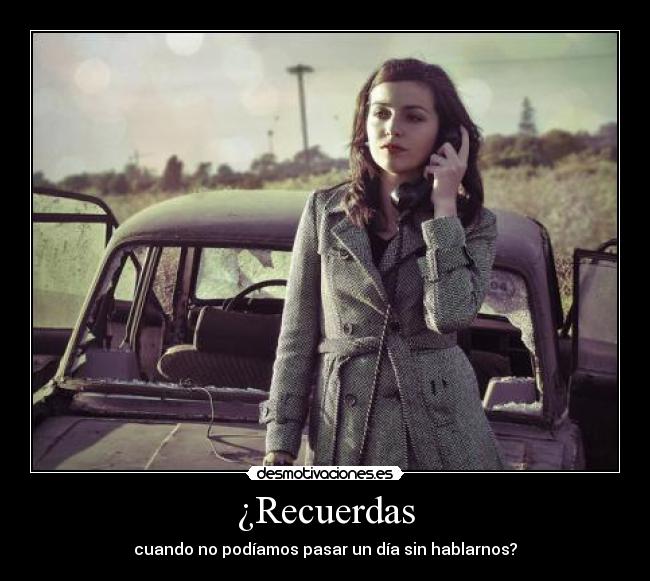 ¿Recuerdas - cuando no podíamos pasar un día sin hablarnos?