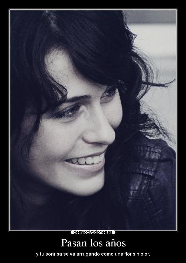 Pasan los años - y tu sonrisa se va arrugando como una flor sin olor.