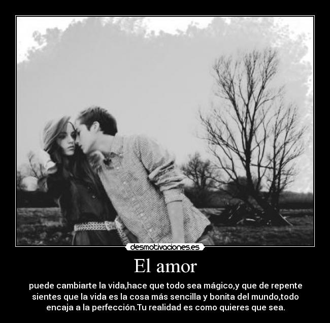 El amor - puede cambiarte la vida,hace que todo sea mágico,y que de repente
sientes que la vida es la cosa más sencilla y bonita del mundo,todo
encaja a la perfección.Tu realidad es como quieres que sea.