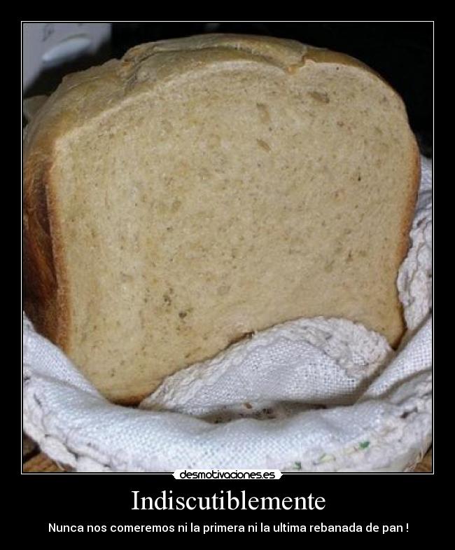 Indiscutiblemente - Nunca nos comeremos ni la primera ni la ultima rebanada de pan !