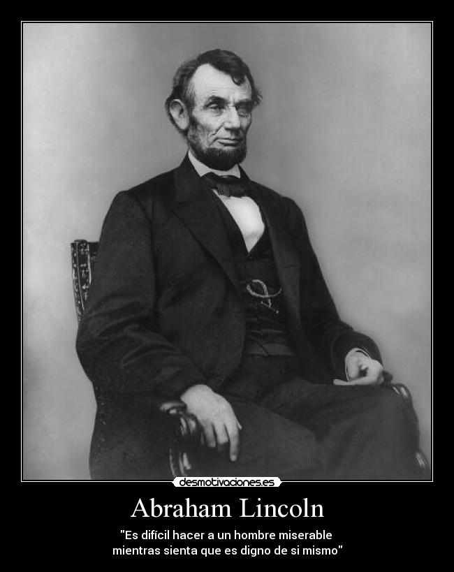 Abraham Lincoln - Es difícil hacer a un hombre miserable 
mientras sienta que es digno de si mismo