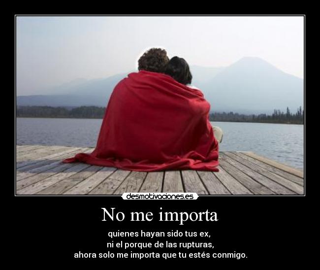 No me importa - quienes hayan sido tus ex,
ni el porque de las rupturas,
ahora solo me importa que tu estés conmigo.