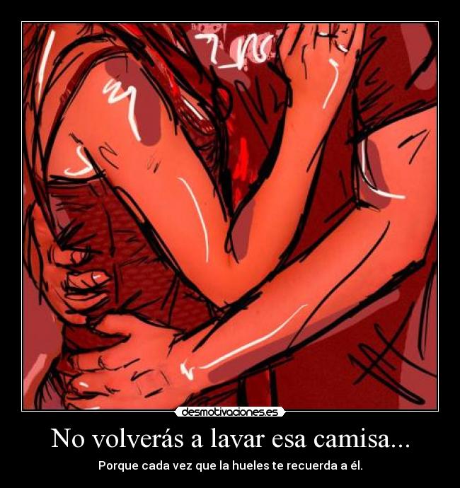 No volverás a lavar esa camisa... - Porque cada vez que la hueles te recuerda a él.