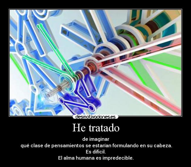 He tratado - de imaginar
qué clase de pensamientos se estarían formulando en su cabeza.
Es dificil.
El alma humana es impredecible.