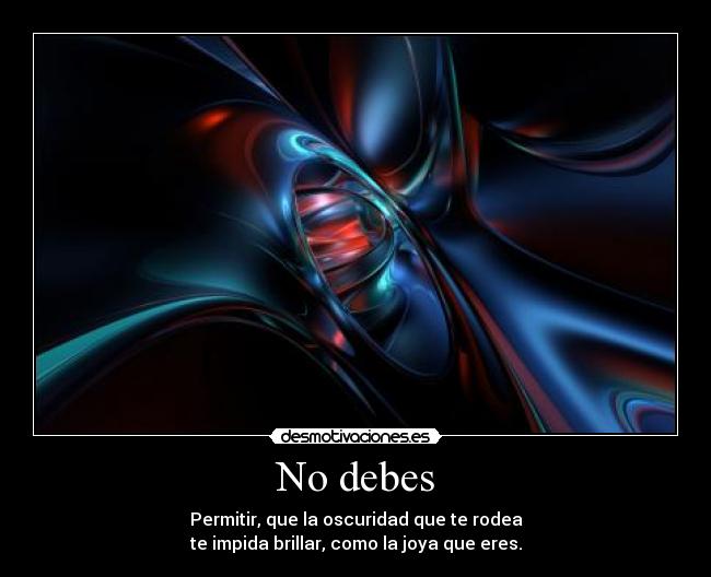 No debes - Permitir, que la oscuridad que te rodea
te impida brillar, como la joya que eres.
