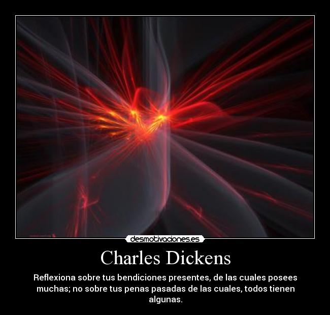 Charles Dickens - Reflexiona sobre tus bendiciones presentes, de las cuales posees
muchas; no sobre tus penas pasadas de las cuales, todos tienen
algunas.