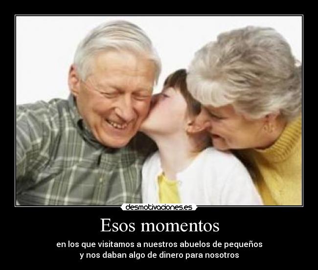 Esos momentos - en los que visitamos a nuestros abuelos de pequeños
y nos daban algo de dinero para nosotros