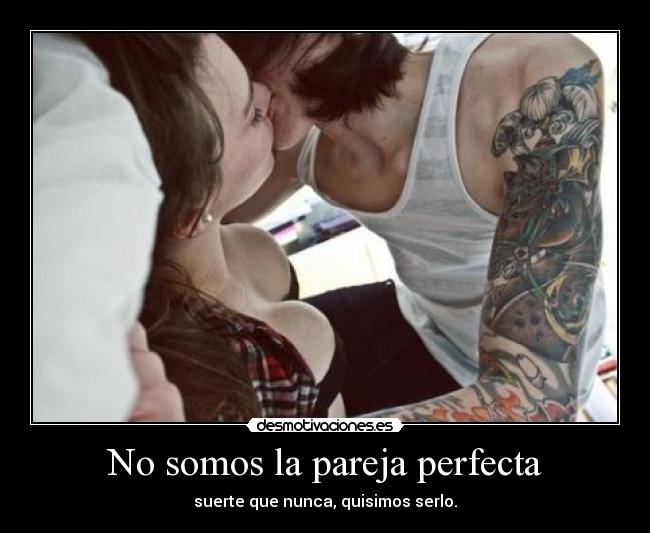 No somos la pareja perfecta - suerte que nunca, quisimos serlo.