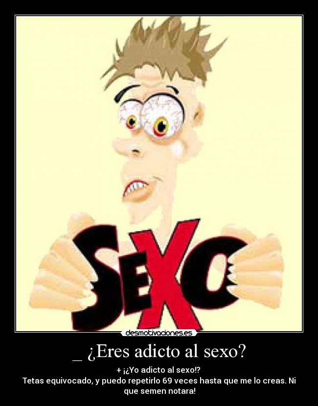 _ ¿Eres adicto al sexo? - + ¡¿Yo adicto al sexo!?
Tetas equivocado, y puedo repetirlo 69 veces hasta que me lo creas. Ni
que semen notara!