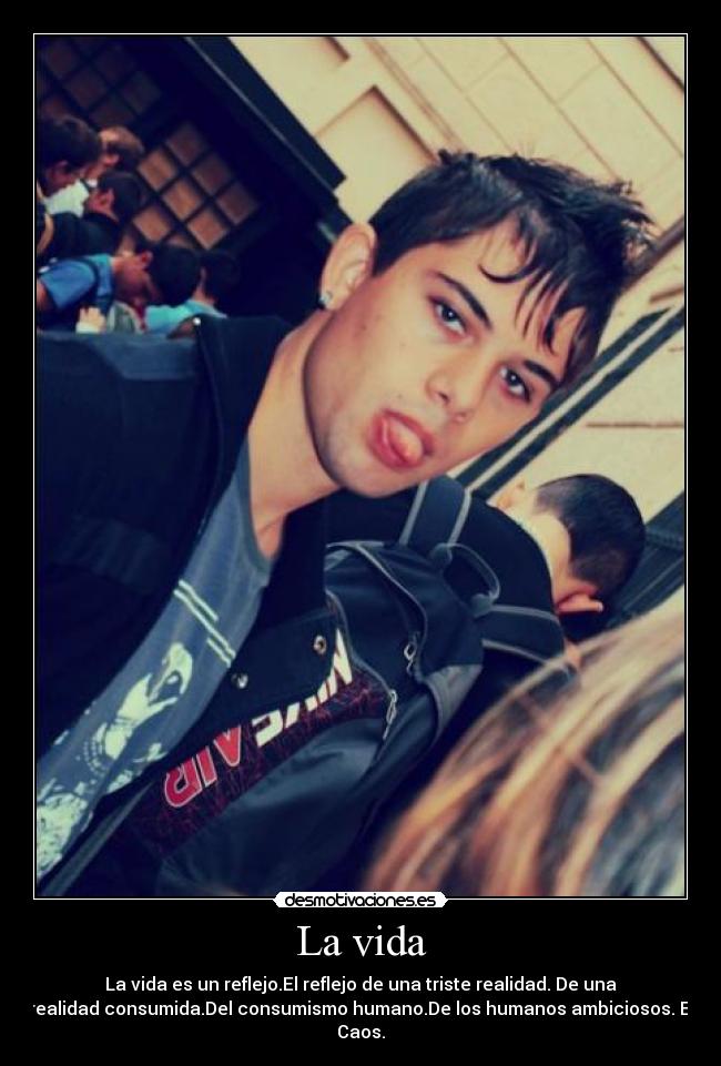 La vida - La vida es un reflejo.El reflejo de una triste realidad. De una
realidad consumida.Del consumismo humano.De los humanos ambiciosos. El
Caos.