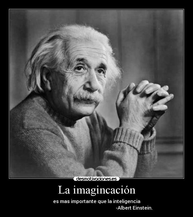 La imagincación - es mas importante que la inteligencia
                                                               -Albert Einstein.