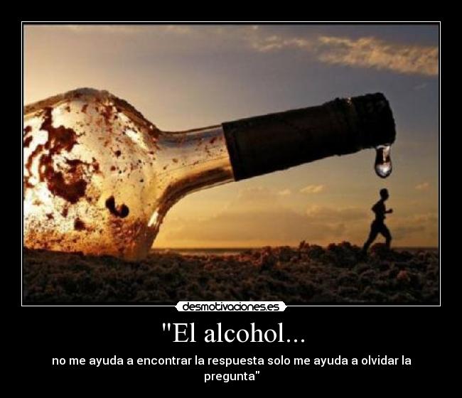 El alcohol... - no me ayuda a encontrar la respuesta solo me ayuda a olvidar la pregunta