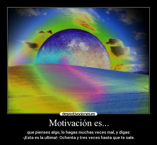 Motivación es... - que pienses algo, lo hagas muchas veces mal, y digas:
-¡Esta es la ultima!- Ochenta y tres veces hasta que te sale.
