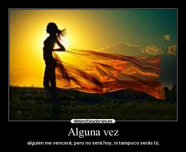 Alguna vez - alguien me vencerá, pero no será hoy, ni tampoco serás tú.