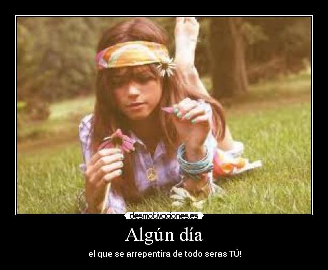 Algún día - el que se arrepentira de todo seras TÚ!