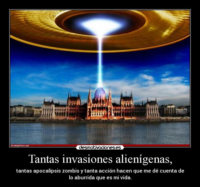 Tantas invasiones alienígenas, - tantas apocalípsis zombis y tanta acción hacen que me dé cuenta de
lo aburrida que es mi vida.