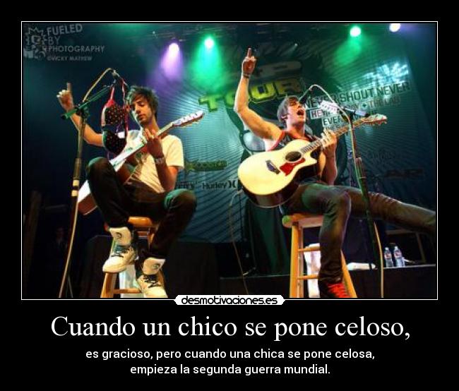 Cuando un chico se pone celoso, - es gracioso, pero cuando una chica se pone celosa,
empieza la segunda guerra mundial.