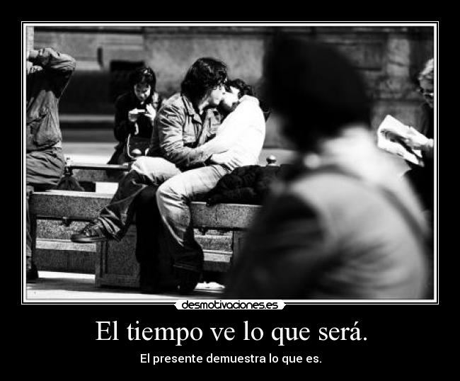 El tiempo ve lo que será. - El presente demuestra lo que es.