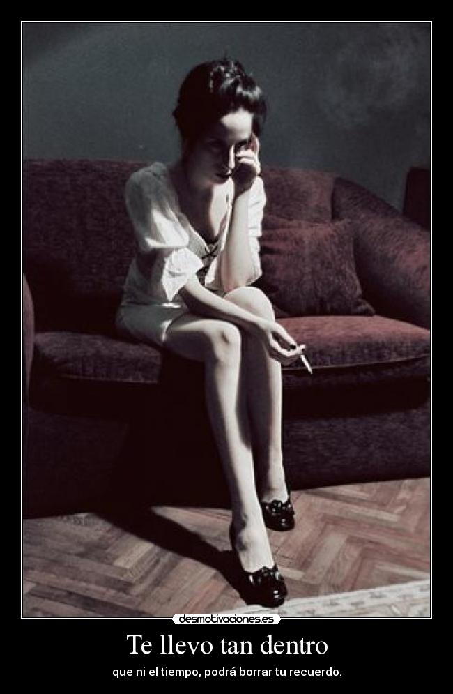 Te llevo tan dentro - que ni el tiempo, podrá borrar tu recuerdo.