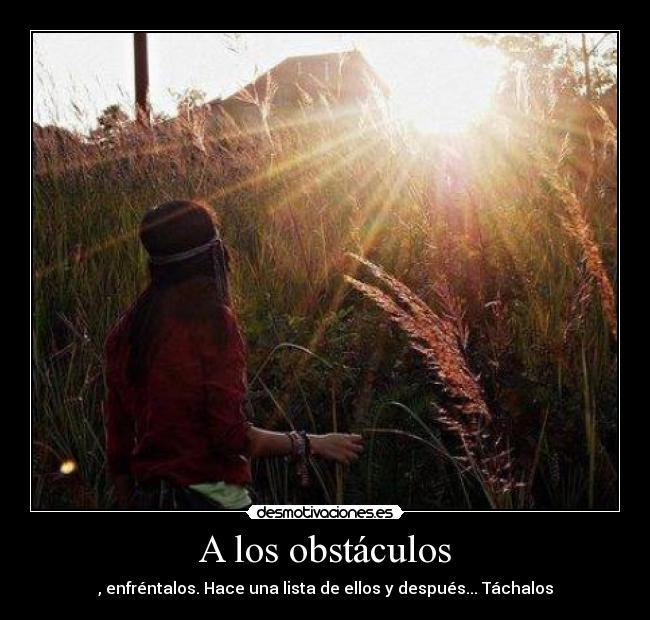 A los obstáculos - , enfréntalos. Hace una lista de ellos y después... Táchalos