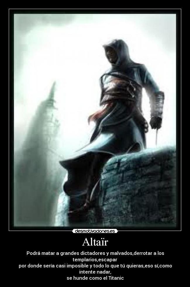 Altaïr - Podrá matar a grandes dictadores y malvados,derrotar a los templarios,escapar
por donde sería casi imposible y todo lo que tú quieras,eso sí,como intente nadar,
se hunde como el Titanic