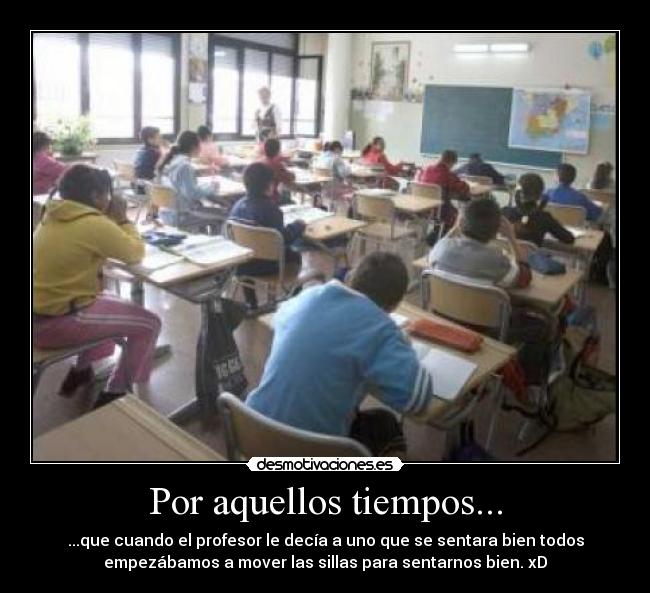 Por aquellos tiempos... - ...que cuando el profesor le decía a uno que se sentara bien todos
empezábamos a mover las sillas para sentarnos bien. xD