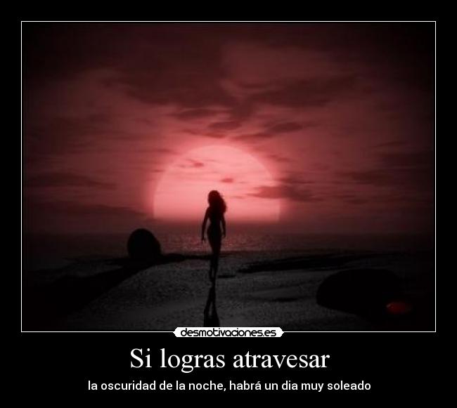 Si logras atravesar - la oscuridad de la noche, habrá un dia muy soleado