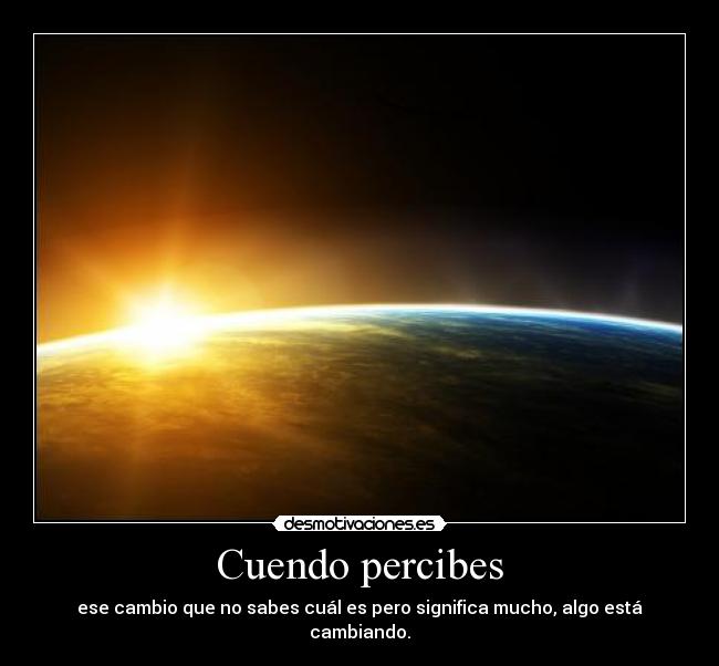 Cuendo percibes - ese cambio que no sabes cuál es pero significa mucho, algo está cambiando.