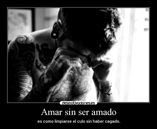 Amar sin ser amado - es como limpiarse el culo sin haber cagado.