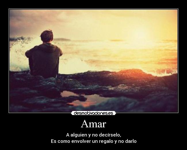 Amar - A alguien y no decírselo,
Es como envolver un regalo y no darlo