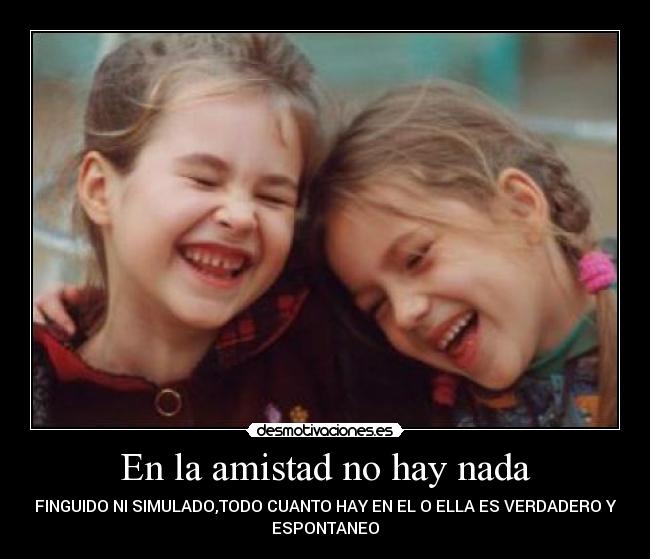 En la amistad no hay nada - FINGUIDO NI SIMULADO,TODO CUANTO HAY EN EL O ELLA ES VERDADERO Y
ESPONTANEO