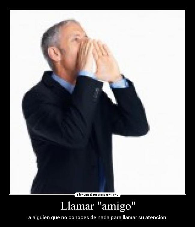 Llamar amigo - a alguien que no conoces de nada para llamar su atención.