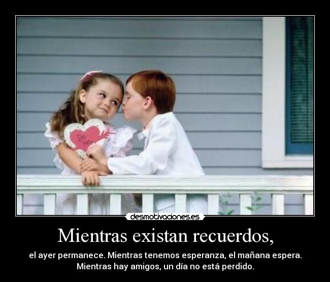 Mientras existan recuerdos, - el ayer permanece. Mientras tenemos esperanza, el mañana espera.
Mientras hay amigos, un día no está perdido.