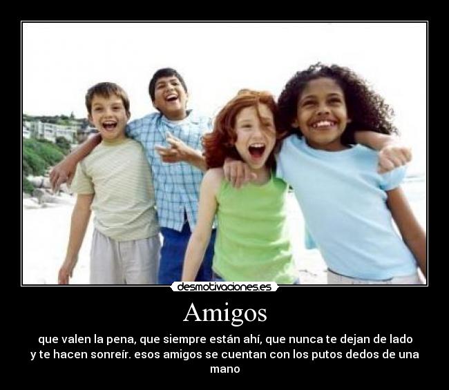Amigos - que valen la pena, que siempre están ahí, que nunca te dejan de lado
y te hacen sonreír. esos amigos se cuentan con los putos dedos de una
mano