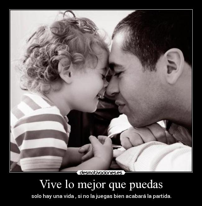 Vive lo mejor que puedas - solo hay una vida , si no la juegas bien acabará la partida.