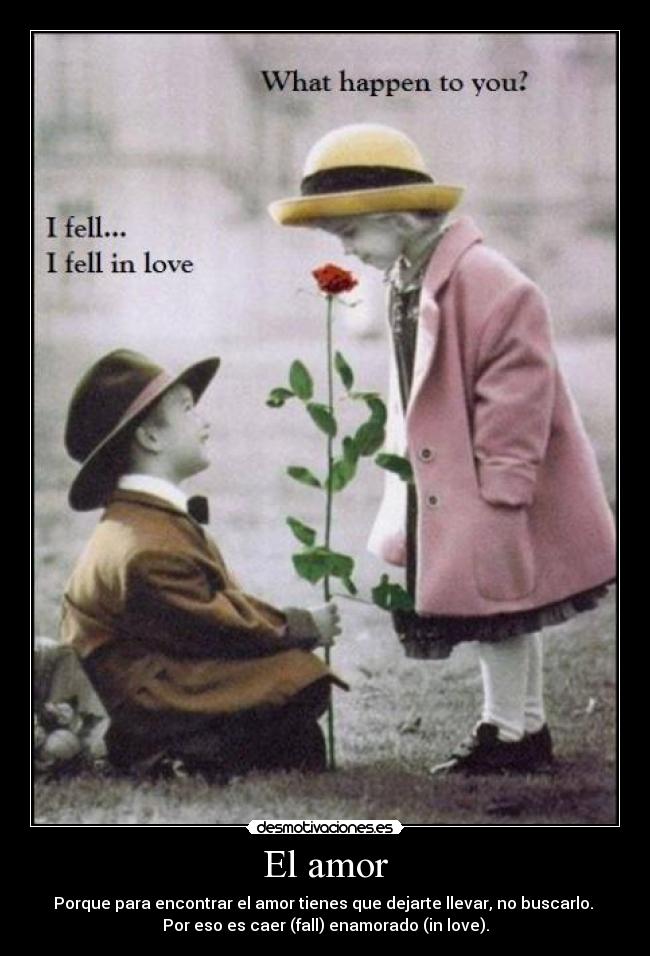 El amor - Porque para encontrar el amor tienes que dejarte llevar, no buscarlo. 
Por eso es caer (fall) enamorado (in love).